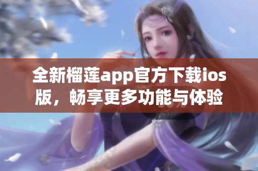 全新榴莲app官方下载ios版，畅享更多功能与体验