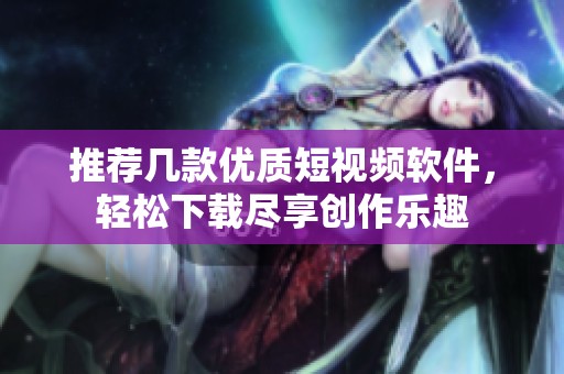 推荐几款优质短视频软件，轻松下载尽享创作乐趣