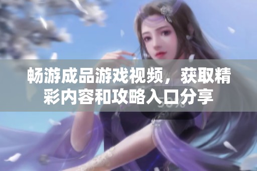 畅游成品游戏视频，获取精彩内容和攻略入口分享
