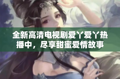 全新高清电视剧爱丫爱丫热播中，尽享甜蜜爱情故事