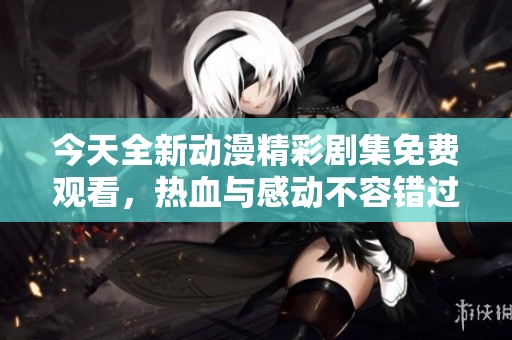 今天全新动漫精彩剧集免费观看，热血与感动不容错过