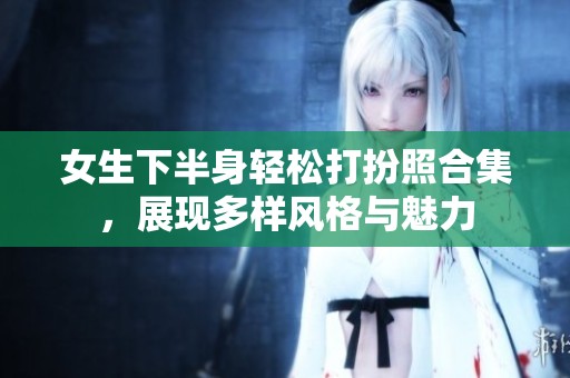 女生下半身轻松打扮照合集，展现多样风格与魅力