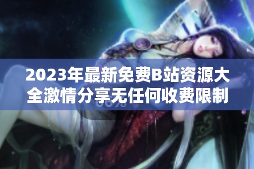 2023年最新免费B站资源大全激情分享无任何收费限制