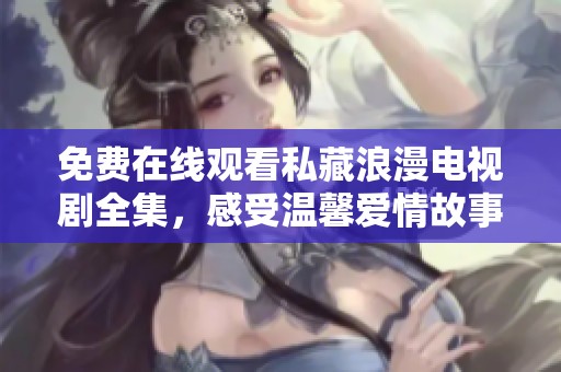 免费在线观看私藏浪漫电视剧全集，感受温馨爱情故事的魅力