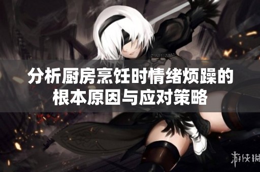 分析厨房烹饪时情绪烦躁的根本原因与应对策略