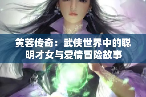 黄蓉传奇：武侠世界中的聪明才女与爱情冒险故事
