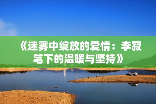 《迷雾中绽放的爱情：李寂笔下的温暖与坚持》