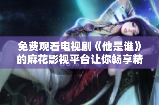 免费观看电视剧《他是谁》的麻花影视平台让你畅享精彩剧情