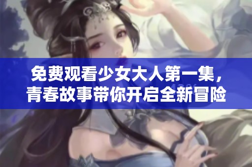 免费观看少女大人第一集，青春故事带你开启全新冒险旅程