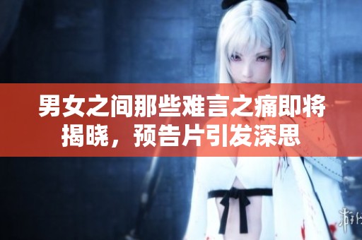 男女之间那些难言之痛即将揭晓，预告片引发深思