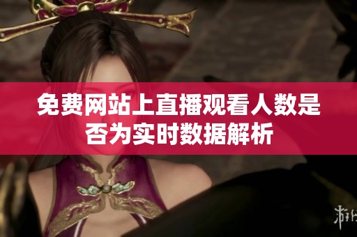 免费网站上直播观看人数是否为实时数据解析
