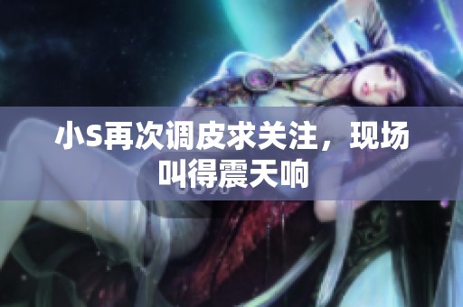 小S再次调皮求关注，现场叫得震天响
