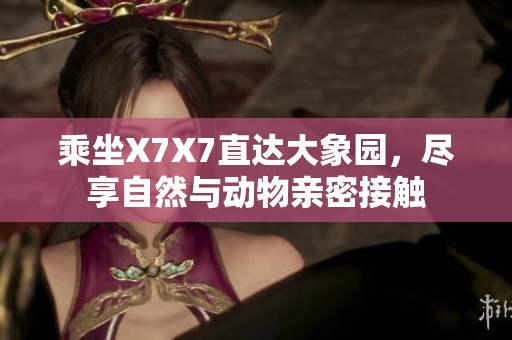 乘坐X7X7直达大象园，尽享自然与动物亲密接触