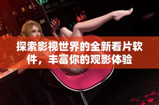 探索影视世界的全新看片软件，丰富你的观影体验
