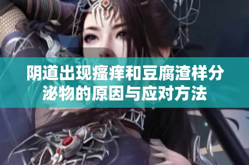 阴道出现瘙痒和豆腐渣样分泌物的原因与应对方法