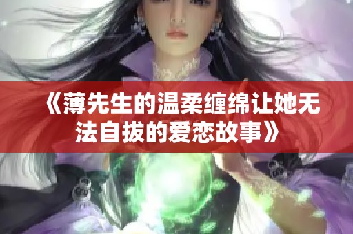 《薄先生的温柔缠绵让她无法自拔的爱恋故事》