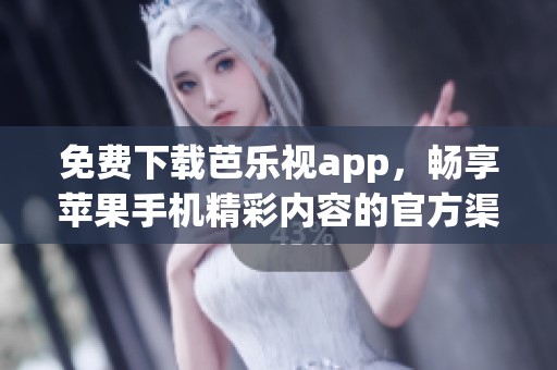 免费下载芭乐视app，畅享苹果手机精彩内容的官方渠道