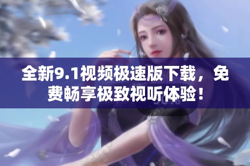 全新9.1视频极速版下载，免费畅享极致视听体验！