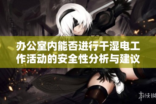办公室内能否进行干湿电工作活动的安全性分析与建议