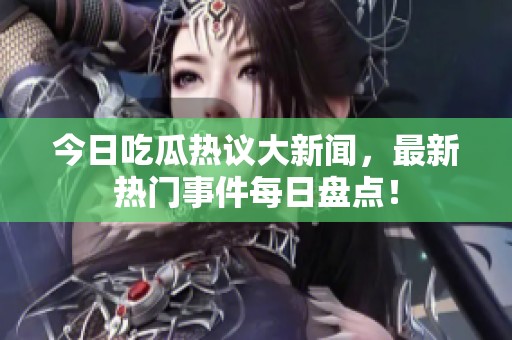 今日吃瓜热议大新闻，最新热门事件每日盘点！