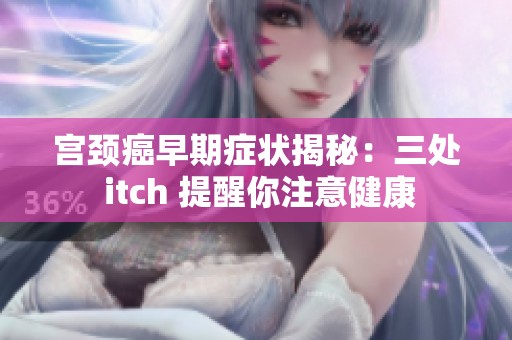 宫颈癌早期症状揭秘：三处 itch 提醒你注意健康