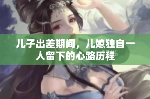 儿子出差期间，儿媳独自一人留下的心路历程