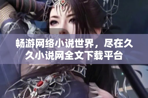 畅游网络小说世界，尽在久久小说网全文下载平台