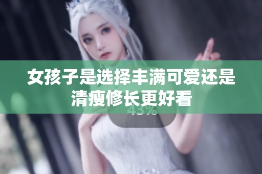 女孩子是选择丰满可爱还是清瘦修长更好看