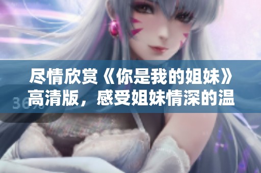 尽情欣赏《你是我的姐妹》高清版，感受姐妹情深的温暖与感动