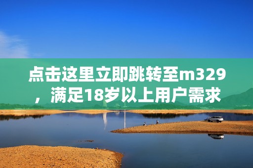 点击这里立即跳转至m329，满足18岁以上用户需求