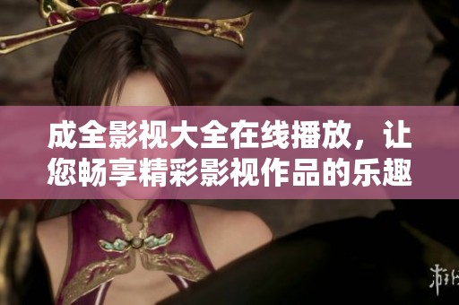 成全影视大全在线播放，让您畅享精彩影视作品的乐趣