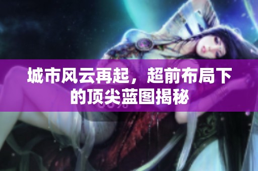 城市风云再起，超前布局下的顶尖蓝图揭秘