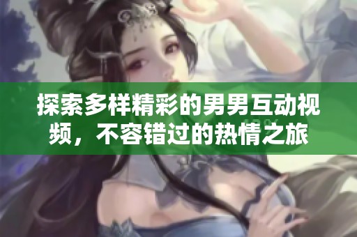 探索多样精彩的男男互动视频，不容错过的热情之旅