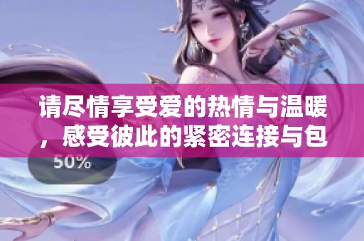 请尽情享受爱的热情与温暖，感受彼此的紧密连接与包容