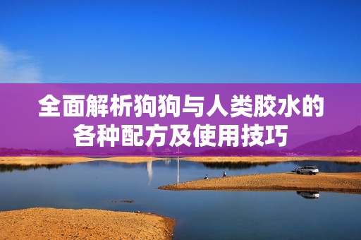 全面解析狗狗与人类胶水的各种配方及使用技巧