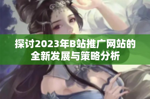 探讨2023年B站推广网站的全新发展与策略分析