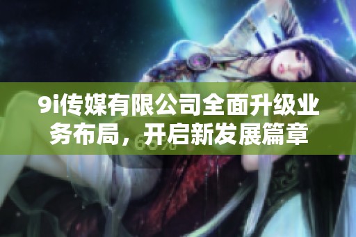 9i传媒有限公司全面升级业务布局，开启新发展篇章