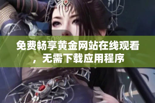 免费畅享黄金网站在线观看，无需下载应用程序