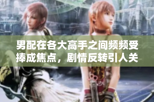 男配在各大高手之间频频受捧成焦点，剧情反转引人关注