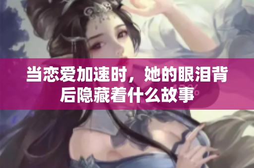 当恋爱加速时，她的眼泪背后隐藏着什么故事