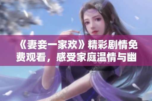 《妻妾一家欢》精彩剧情免费观看，感受家庭温情与幽默魅力