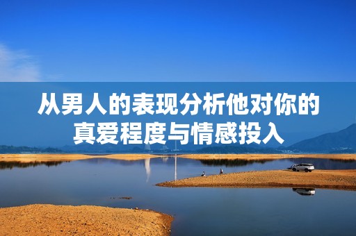 从男人的表现分析他对你的真爱程度与情感投入
