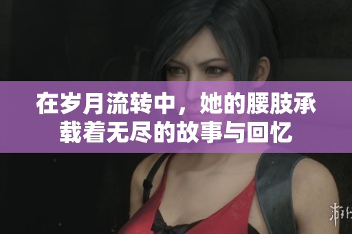 在岁月流转中，她的腰肢承载着无尽的故事与回忆