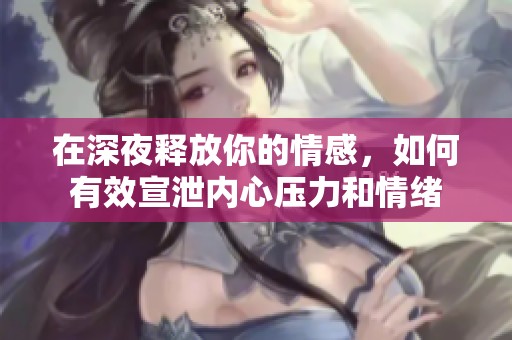 在深夜释放你的情感，如何有效宣泄内心压力和情绪