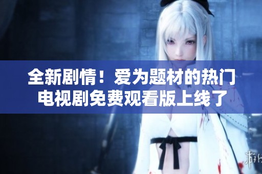 全新剧情！爱为题材的热门电视剧免费观看版上线了