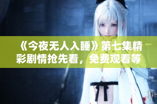 《今夜无人入睡》第七集精彩剧情抢先看，免费观看等你来！