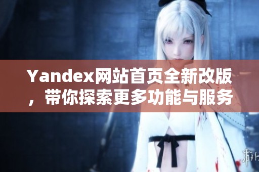 Yandex网站首页全新改版，带你探索更多功能与服务