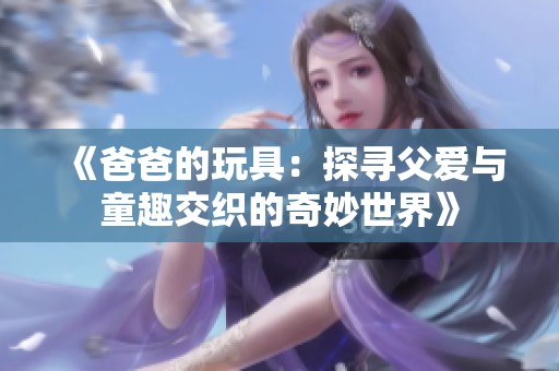 《爸爸的玩具：探寻父爱与童趣交织的奇妙世界》