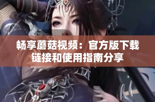 畅享蘑菇视频：官方版下载链接和使用指南分享