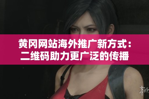 黄冈网站海外推广新方式：二维码助力更广泛的传播
